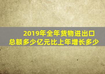 2019年全年货物进出口总额多少亿元比上年增长多少