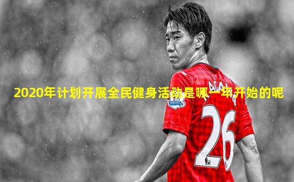2020年计划开展全民健身活动是哪一年开始的呢