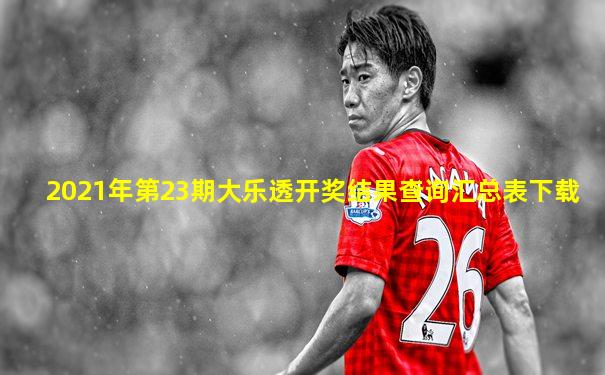 2021年第23期大乐透开奖结果查询汇总表下载