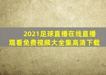 2021足球直播在线直播观看免费视频大全集高清下载