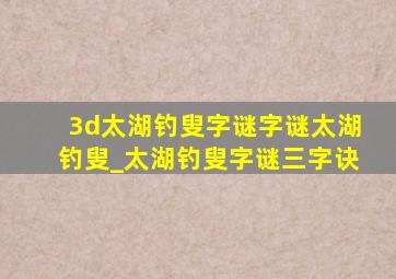 3d太湖钓叟字谜字谜太湖钓叟_太湖钓叟字谜三字诀