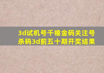 3d试机号千禧金码关注号杀码3d前五十期开奖结果