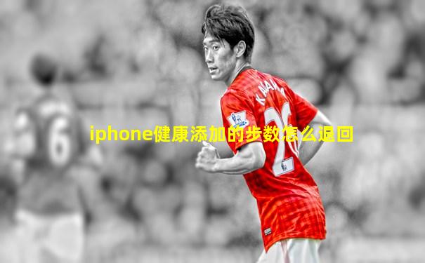iphone健康添加的步数怎么退回