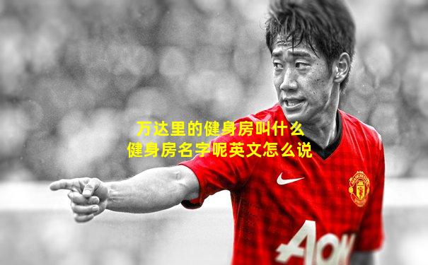 万达里的健身房叫什么健身房名字呢英文怎么说