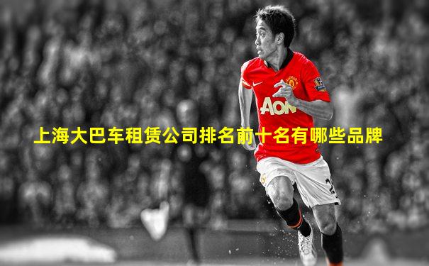 上海大巴车租赁公司排名前十名有哪些品牌