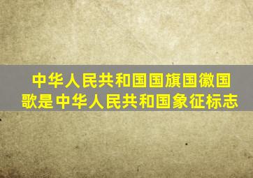 中华人民共和国国旗国徽国歌是中华人民共和国象征标志