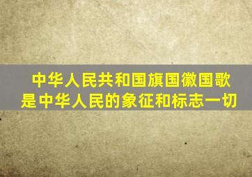 中华人民共和国旗国徽国歌是中华人民的象征和标志一切