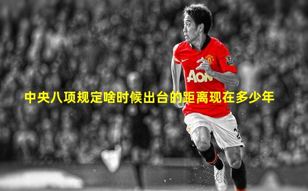 中央八项规定啥时候出台的距离现在多少年