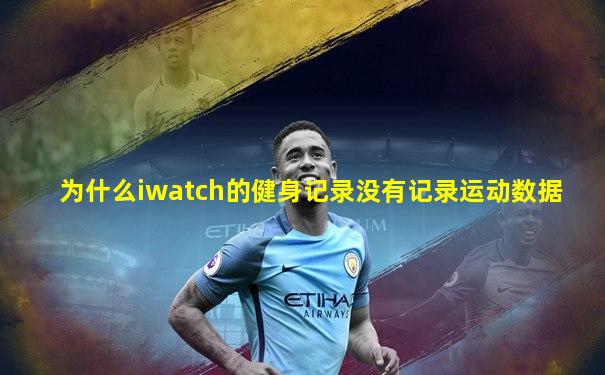 为什么iwatch的健身记录没有记录运动数据