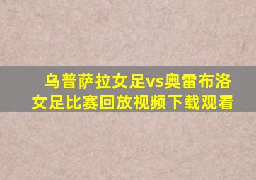 乌普萨拉女足vs奥雷布洛女足比赛回放视频下载观看