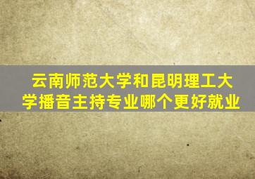 云南师范大学和昆明理工大学播音主持专业哪个更好就业
