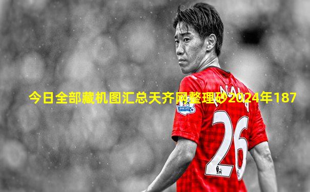 今日全部藏机图汇总天齐网整理砂2024年187