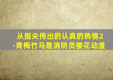 从指尖传出的认真的热情2-青梅竹马是消防员樱花动漫