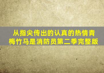 从指尖传出的认真的热情青梅竹马是消防员第二季完整版