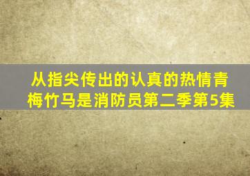 从指尖传出的认真的热情青梅竹马是消防员第二季第5集