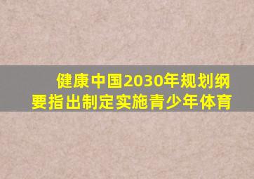 健康中国2030年规划纲要指出制定实施青少年体育