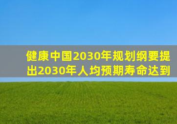 健康中国2030年规划纲要提出2030年人均预期寿命达到