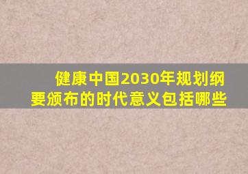 健康中国2030年规划纲要颁布的时代意义包括哪些