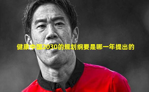 健康中国2030的规划纲要是哪一年提出的