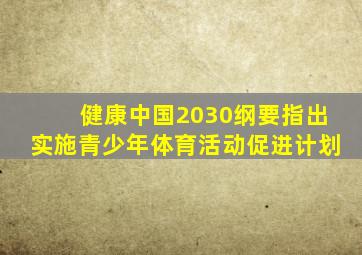 健康中国2030纲要指出实施青少年体育活动促进计划