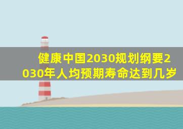 健康中国2030规划纲要2030年人均预期寿命达到几岁