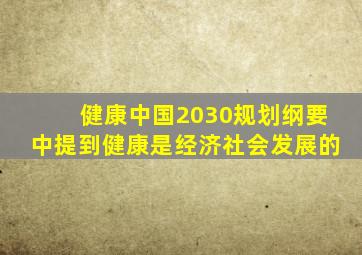 健康中国2030规划纲要中提到健康是经济社会发展的
