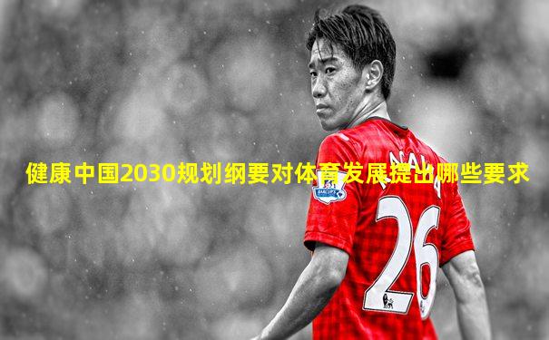 健康中国2030规划纲要对体育发展提出哪些要求