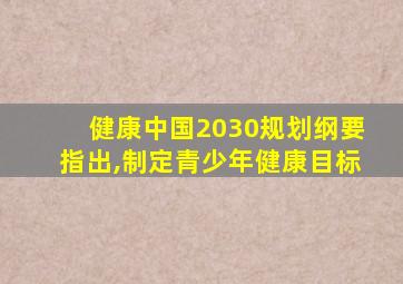 健康中国2030规划纲要指出,制定青少年健康目标