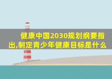 健康中国2030规划纲要指出,制定青少年健康目标是什么