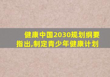 健康中国2030规划纲要指出,制定青少年健康计划