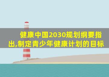 健康中国2030规划纲要指出,制定青少年健康计划的目标