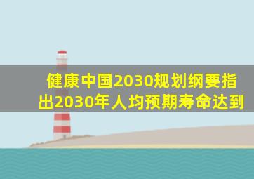 健康中国2030规划纲要指出2030年人均预期寿命达到