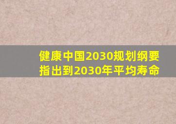 健康中国2030规划纲要指出到2030年平均寿命