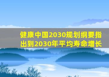 健康中国2030规划纲要指出到2030年平均寿命增长