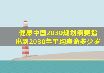 健康中国2030规划纲要指出到2030年平均寿命多少岁