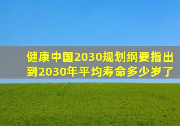 健康中国2030规划纲要指出到2030年平均寿命多少岁了