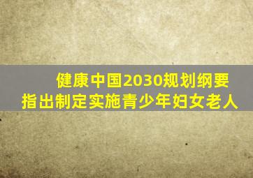 健康中国2030规划纲要指出制定实施青少年妇女老人
