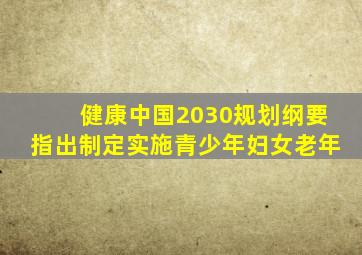 健康中国2030规划纲要指出制定实施青少年妇女老年