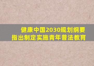 健康中国2030规划纲要指出制定实施青年普法教育