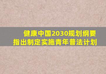 健康中国2030规划纲要指出制定实施青年普法计划