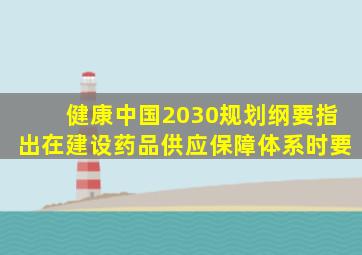 健康中国2030规划纲要指出在建设药品供应保障体系时要