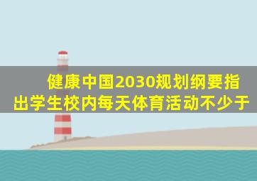 健康中国2030规划纲要指出学生校内每天体育活动不少于