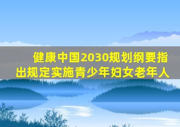 健康中国2030规划纲要指出规定实施青少年妇女老年人