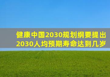 健康中国2030规划纲要提出2030人均预期寿命达到几岁