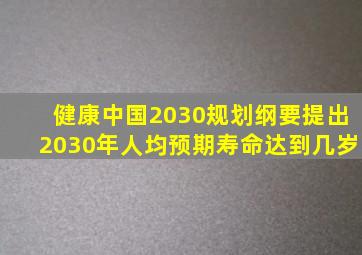 健康中国2030规划纲要提出2030年人均预期寿命达到几岁