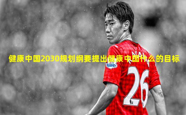 健康中国2030规划纲要提出健康中国什么的目标