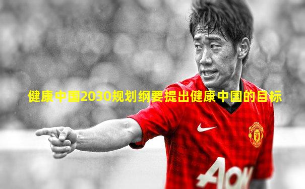 健康中国2030规划纲要提出健康中国的目标
