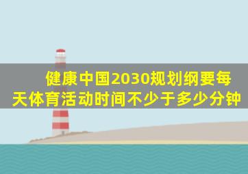 健康中国2030规划纲要每天体育活动时间不少于多少分钟