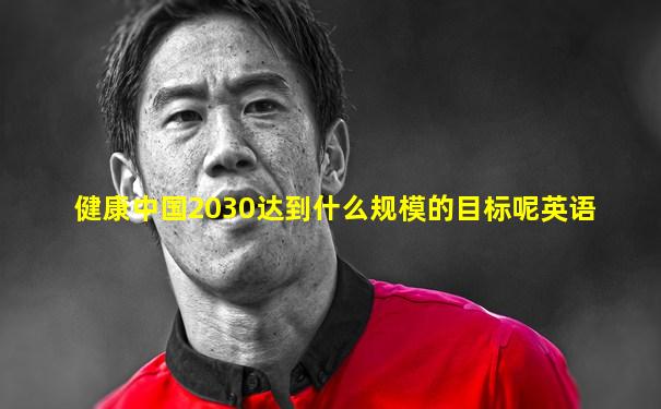 健康中国2030达到什么规模的目标呢英语