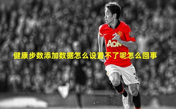 健康步数添加数据怎么设置不了呢怎么回事